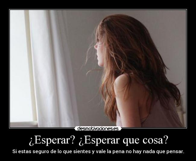 ¿Esperar? ¿Esperar que cosa? - Si estas seguro de lo que sientes y vale la pena no hay nada que pensar.
