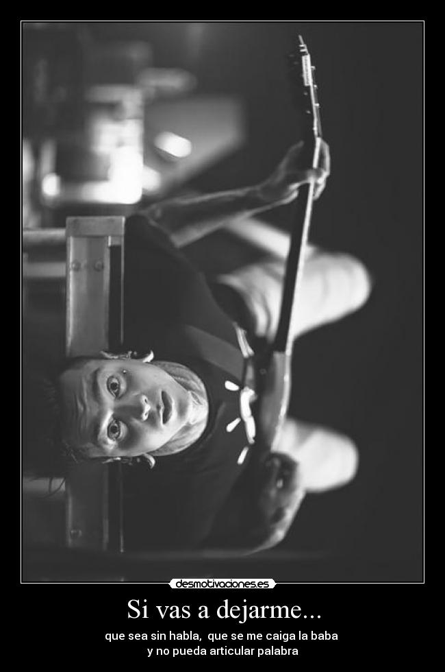 Si vas a dejarme... - que sea sin habla, que se me caiga la baba
y no pueda articular palabra