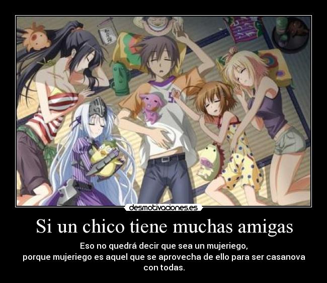 Si un chico tiene muchas amigas - Eso no quedrá decir que sea un mujeriego,
porque mujeriego es aquel que se aprovecha de ello para ser casanova
con todas.