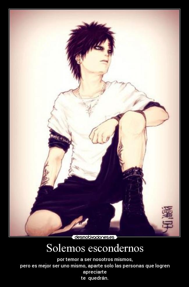 Solemos escondernos - por temor a ser nosotros mismos,
pero es mejor ser uno mismo, aparte solo las personas que logren apreciarte
te quedrán.