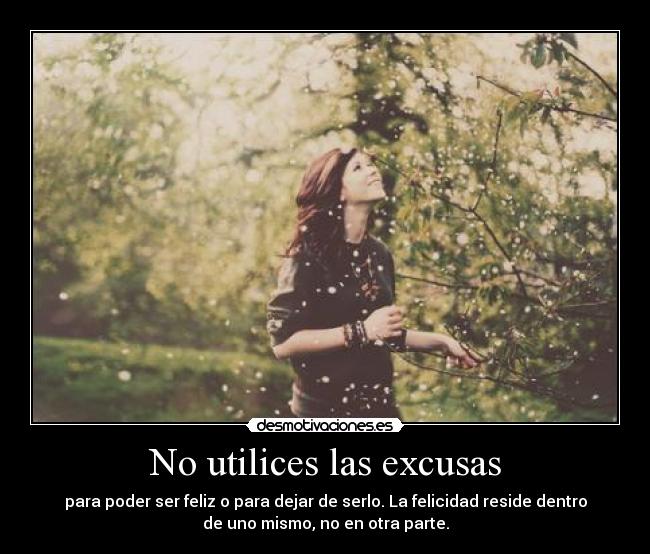 No utilices las excusas - para poder ser feliz o para dejar de serlo. La felicidad reside dentro
de uno mismo, no en otra parte.