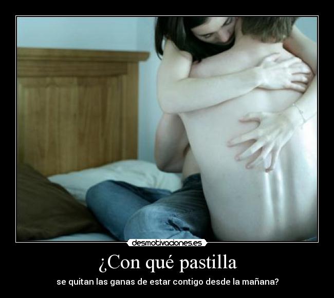 ¿Con qué pastilla - se quitan las ganas de estar contigo desde la mañana?