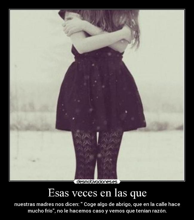 Esas veces en las que - nuestras madres nos dicen: Coge algo de abrigo, que en la calle hace
mucho frío, no le hacemos caso y vemos que tenían razón.