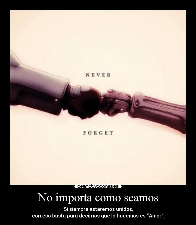 No importa como seamos - Si siempre estaremos unidos,
con eso basta para decirnos que lo hacemos es Amor.