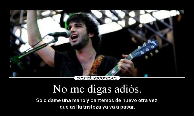 No me digas adiós. - Solo dame una mano y cantemos de nuevo otra vez
que así la tristeza ya va a pasar.