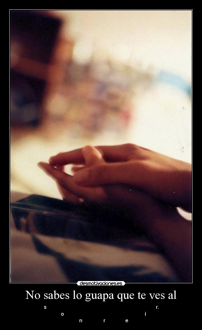 No sabes lo guapa que te ves al -