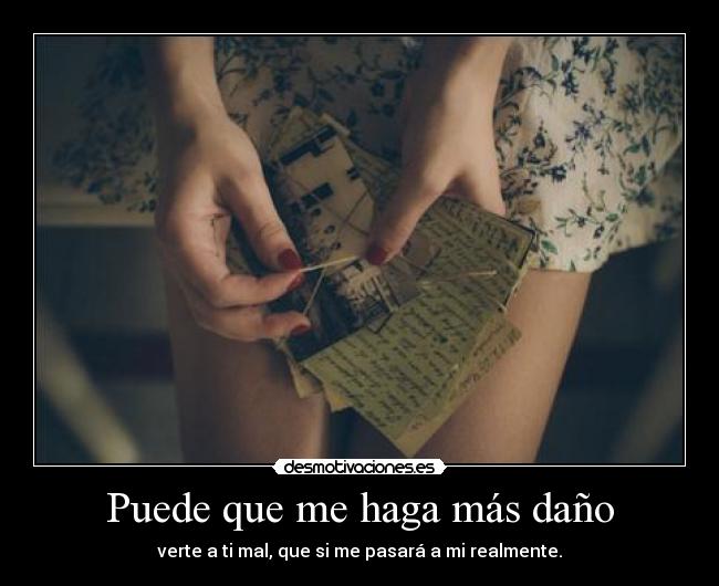 Puede que me haga más daño - verte a ti mal, que si me pasará a mi realmente.