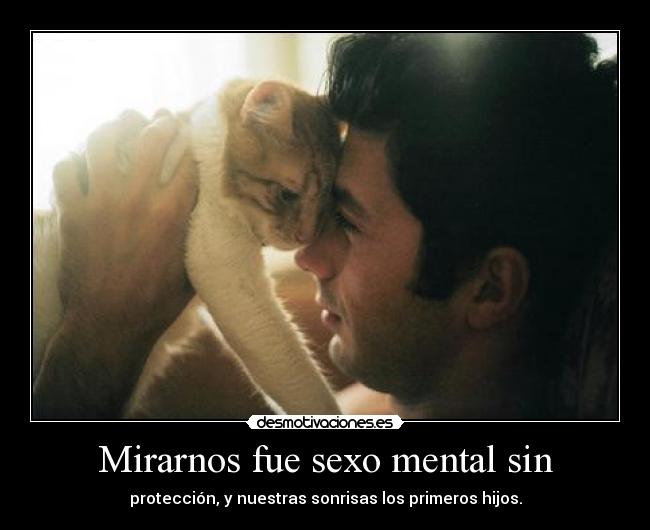 Mirarnos fue sexo mental sin - protección, y nuestras sonrisas los primeros hijos.