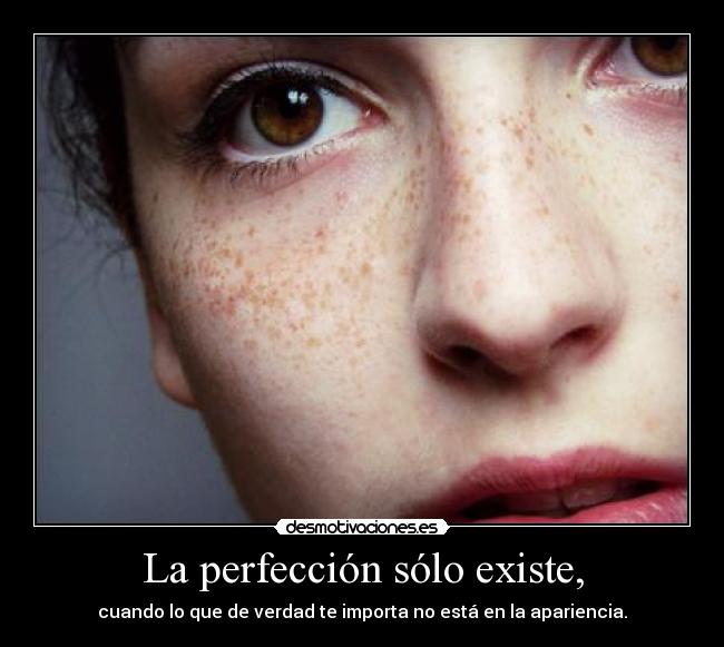 La perfección sólo existe, - cuando lo que de verdad te importa no está en la apariencia.