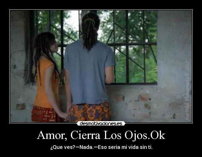 Amor, Cierra Los Ojos.Ok - ¿Que ves?—Nada.—Eso seria mi vida sin ti.