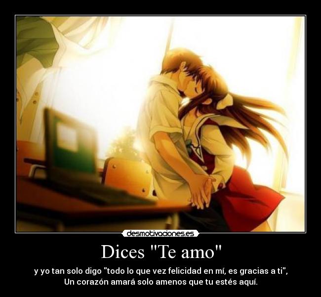 Dices Te amo - y yo tan solo digo todo lo que vez felicidad en mí, es gracias a ti,
Un corazón amará solo amenos que tu estés aquí.