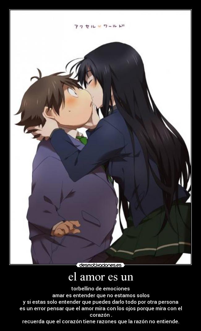 el amor es un - torbellino de emociones
amar es entender que no estamos solos
y si estas solo entender que puedes darlo todo por otra persona
es un error pensar que el amor mira con los ojos porque mira con el corazón .
recuerda que el corazón tiene razones que la razón no entiende.