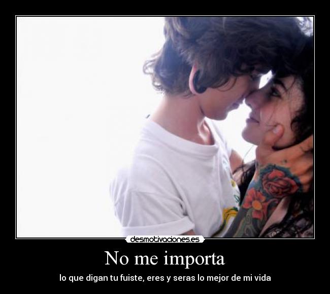 No me importa - lo que digan tu fuiste, eres y seras lo mejor de mi vida
