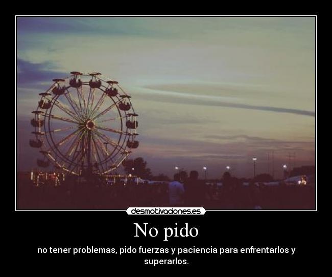 No pido - no tener problemas, pido fuerzas y paciencia para enfrentarlos y superarlos.