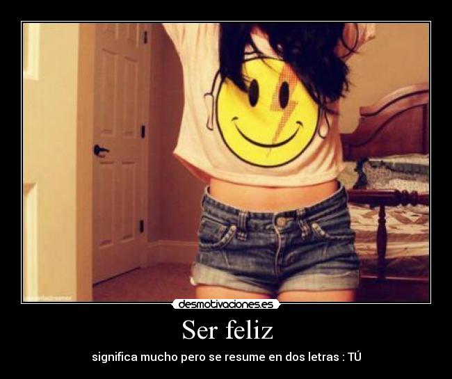 Ser feliz - significa mucho pero se resume en dos letras : TÚ