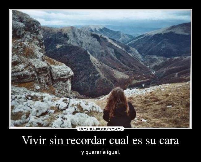 Vivir sin recordar cual es su cara - y quererle igual.