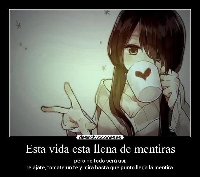 Esta vida esta llena de mentiras - pero no todo será así,
relájate, tomate un té y mira hasta que punto llega la mentira.