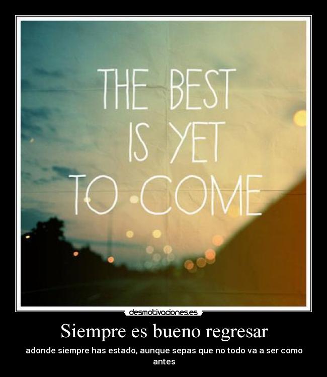 Siempre es bueno regresar - adonde siempre has estado, aunque sepas que no todo va a ser como antes