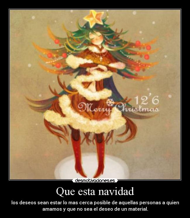 Que esta navidad - los deseos sean estar lo mas cerca posible de aquellas personas a quien
amamos y que no sea el deseo de un material.