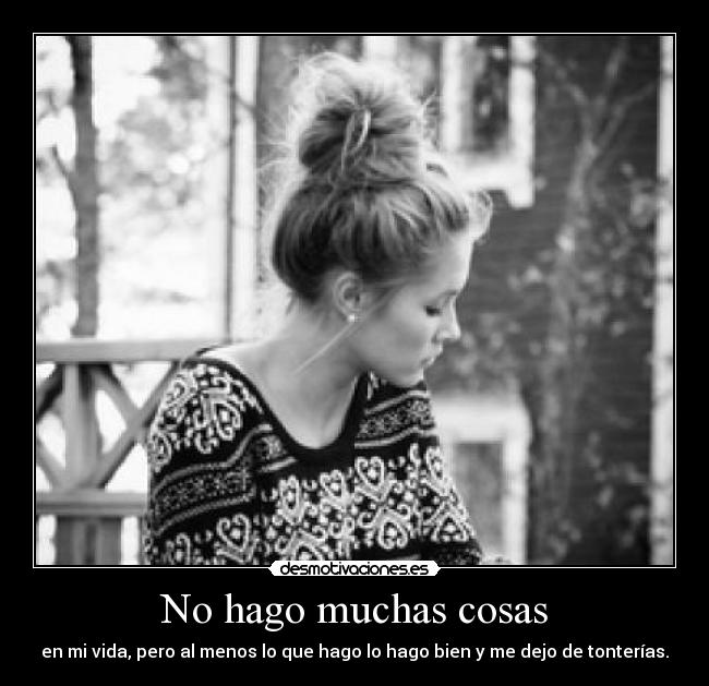 No hago muchas cosas - en mi vida, pero al menos lo que hago lo hago bien y me dejo de tonterías.