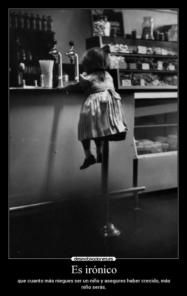 Es irónico - que cuanto más niegues ser un niño y asegures haber crecido, más niño serás.