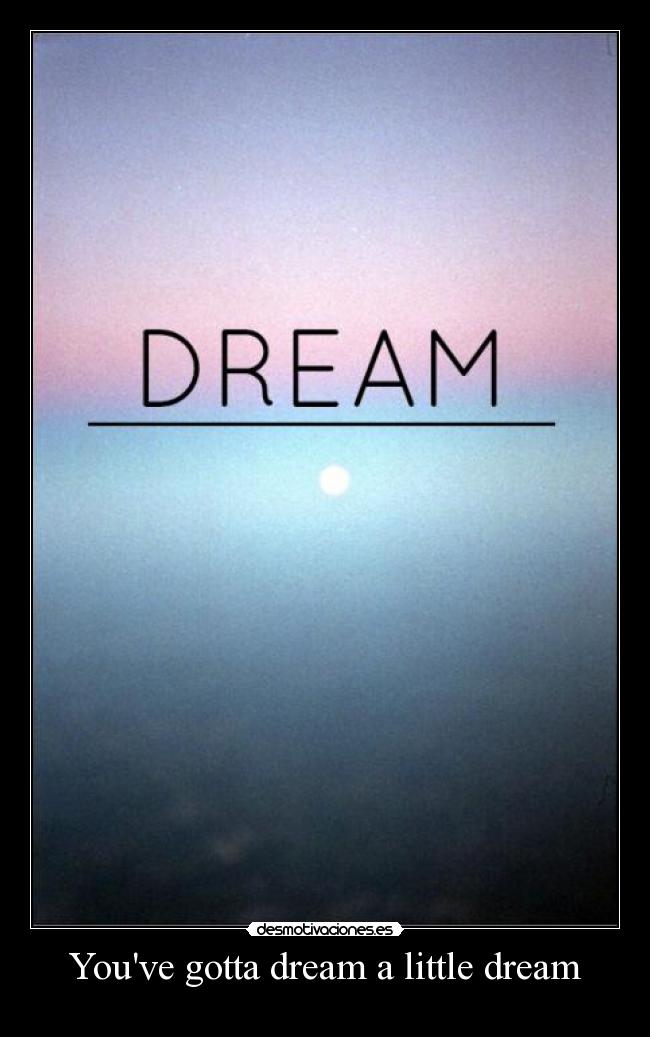 Youve gotta dream a little dream -