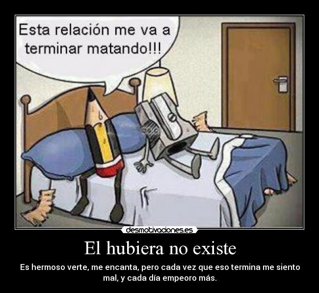 El hubiera no existe - Es hermoso verte, me encanta, pero cada vez que eso termina me siento
mal, y cada día empeoro más.