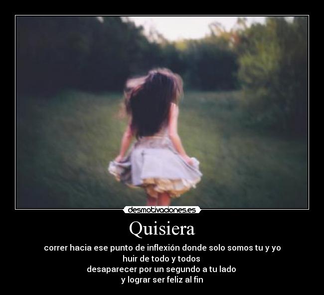 Quisiera - correr hacia ese punto de inflexión donde solo somos tu y yo
huir de todo y todos 
desaparecer por un segundo a tu lado 
y lograr ser feliz al fin