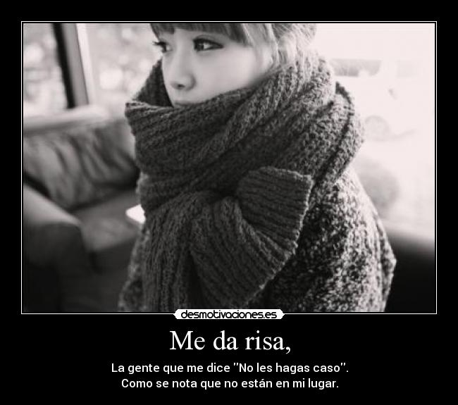 Me da risa, - La gente que me dice No les hagas caso.
Como se nota que no están en mi lugar.