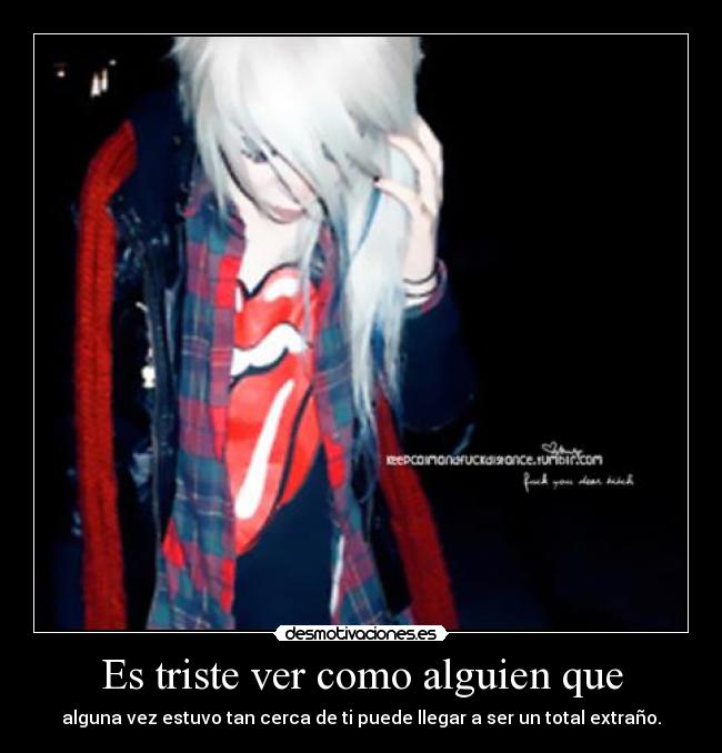 Es triste ver como alguien que - alguna vez estuvo tan cerca de ti puede llegar a ser un total extraño.
