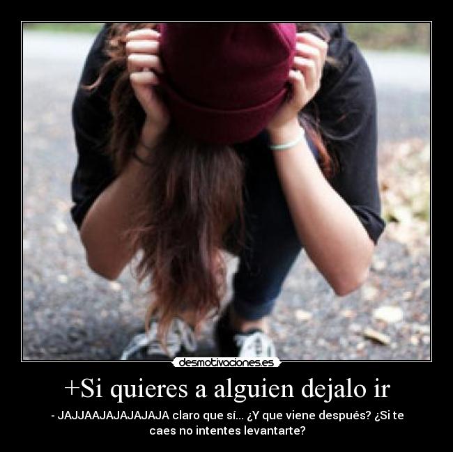 +Si quieres a alguien dejalo ir - - JAJJAAJAJAJAJAJA claro que sí... ¿Y que viene después? ¿Si te
caes no intentes levantarte?