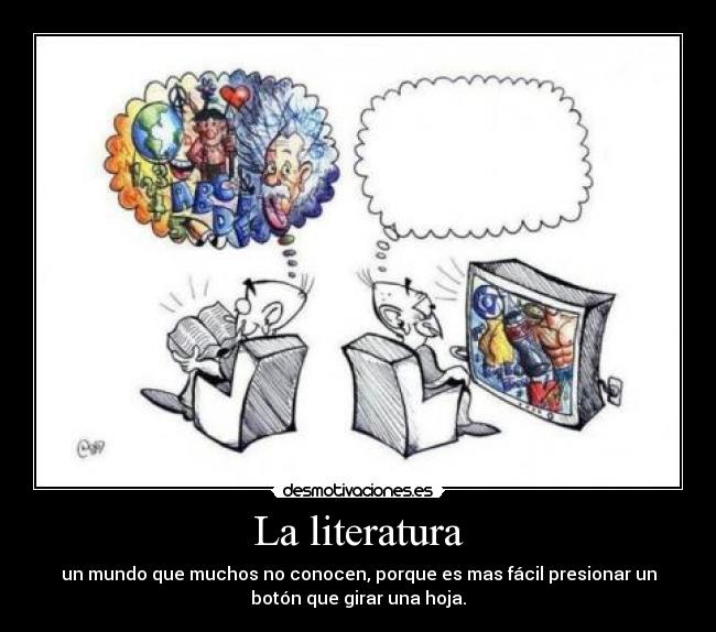 La literatura - un mundo que muchos no conocen, porque es mas fácil presionar un
botón que girar una hoja.