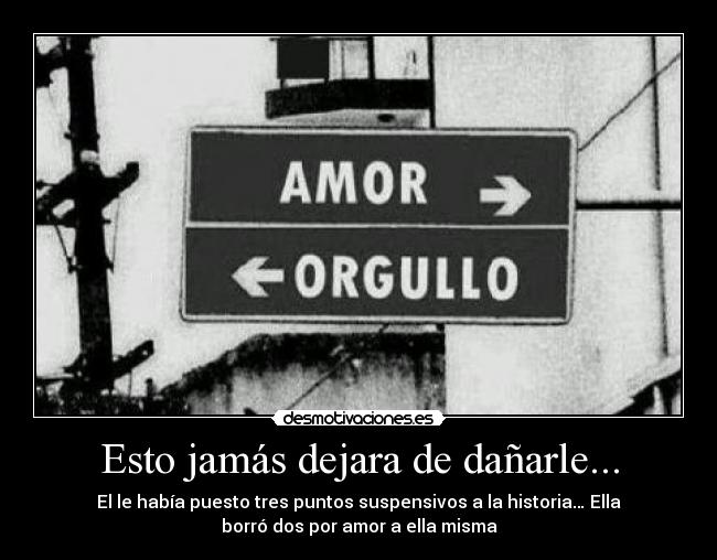 Esto jamás dejara de dañarle... - El le había puesto tres puntos suspensivos a la historia… Ella
borró dos por amor a ella misma
