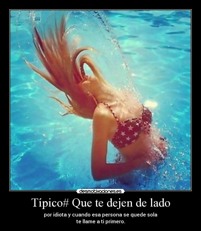 Típico# Que te dejen de lado - por idiota y cuando esa persona se quede sola
te llame a ti primero.