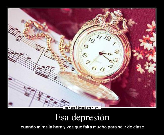 Esa depresión - cuando miras la hora y ves que falta mucho para salir de clase