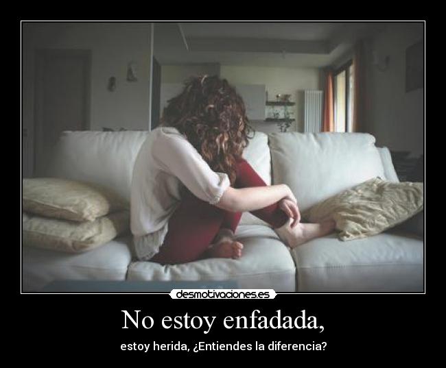 No estoy enfadada, - estoy herida, ¿Entiendes la diferencia?
