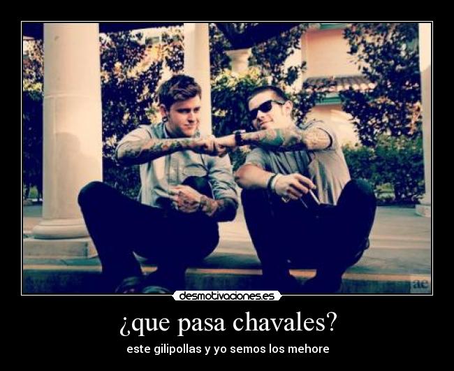 ¿que pasa chavales? - este gilipollas y yo semos los mehore