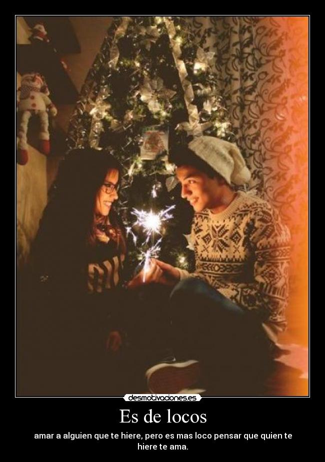 Es de locos - amar a alguien que te hiere, pero es mas loco pensar que quien te hiere te ama.