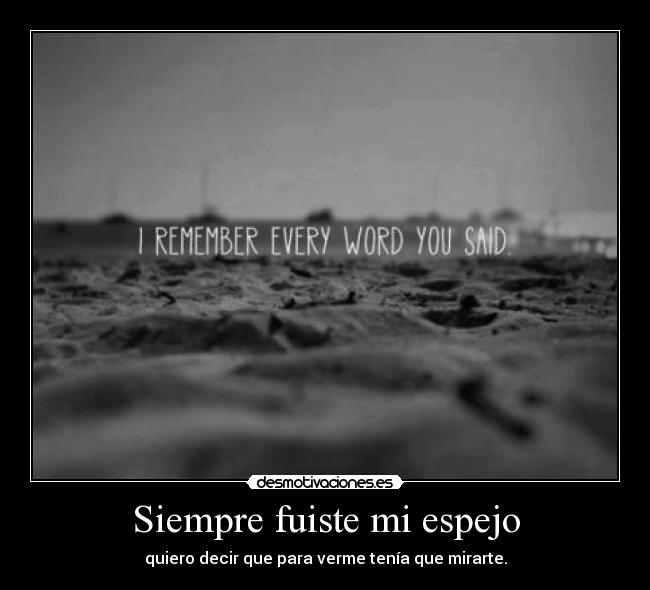 Siempre fuiste mi espejo - quiero decir que para verme tenía que mirarte.