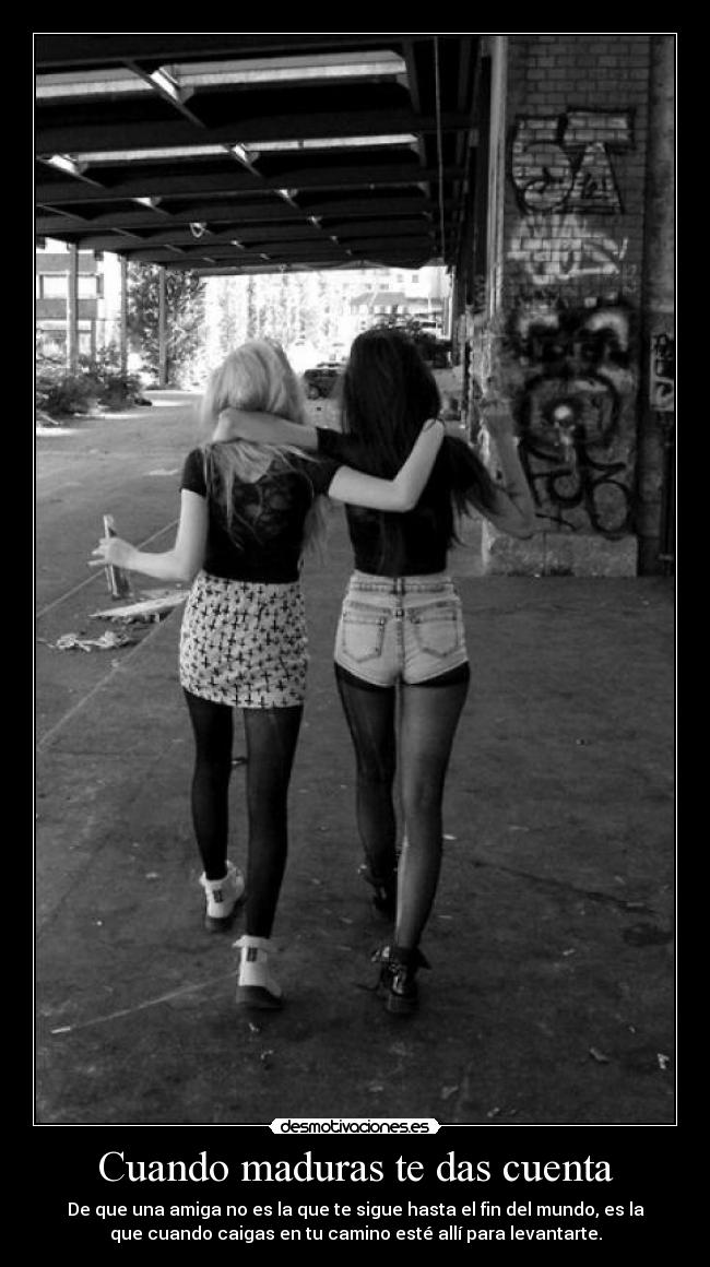Cuando maduras te das cuenta - De que una amiga no es la que te sigue hasta el fin del mundo, es la
que cuando caigas en tu camino esté allí para levantarte.