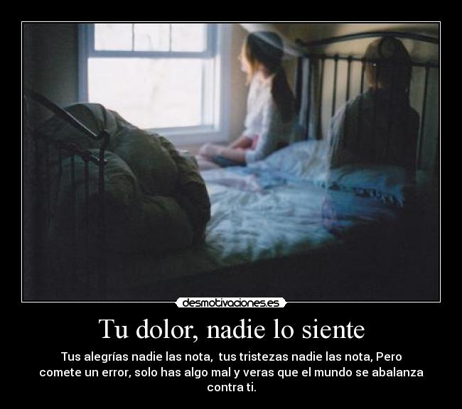Tu dolor, nadie lo siente - Tus alegrías nadie las nota, tus tristezas nadie las nota, Pero
comete un error, solo has algo mal y veras que el mundo se abalanza
contra ti.