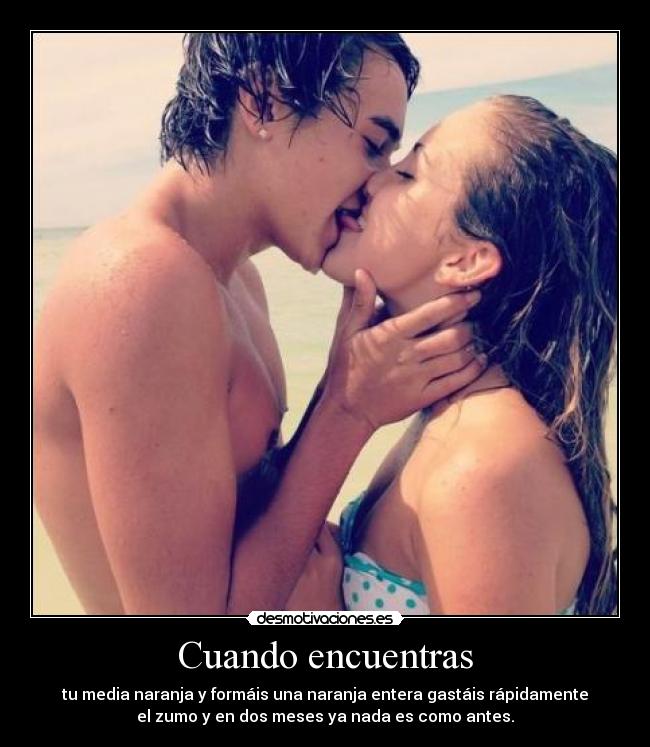 Cuando encuentras - tu media naranja y formáis una naranja entera gastáis rápidamente
el zumo y en dos meses ya nada es como antes.