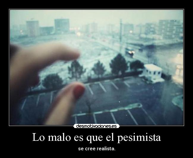 Lo malo es que el pesimista - se cree realista.
