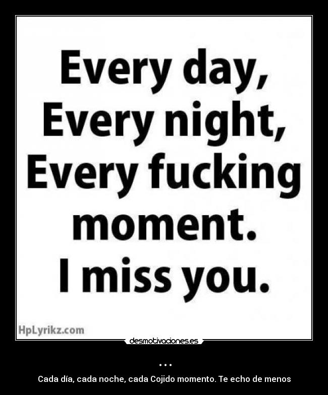 ... - Cada día, cada noche, cada Cojido momento. Te echo de menos