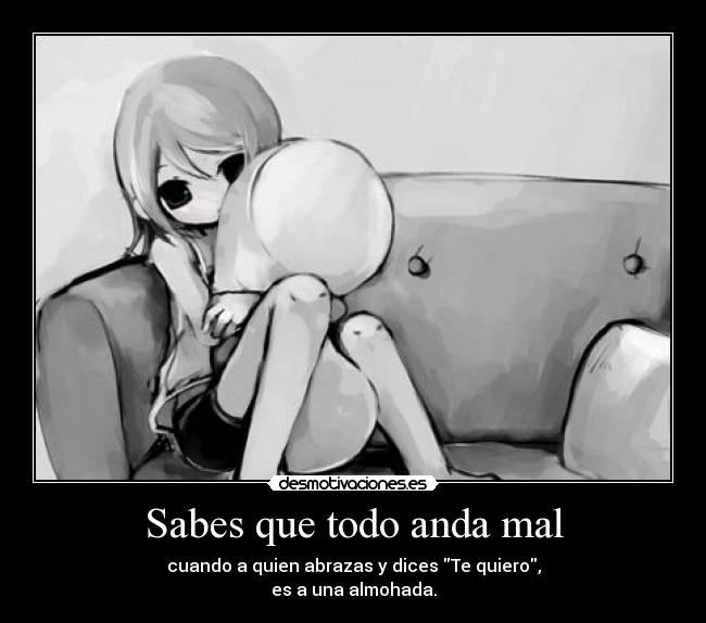 Sabes que todo anda mal - cuando a quien abrazas y dices Te quiero,
es a una almohada.