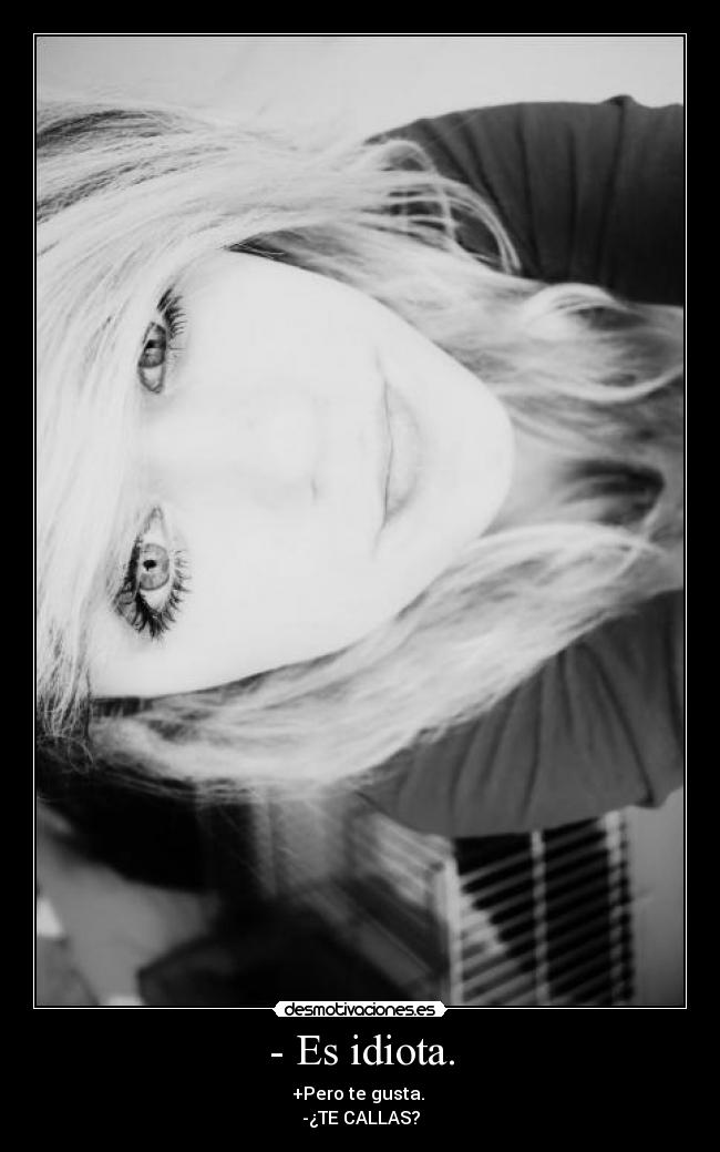 - Es idiota. - +Pero te gusta.
-¿TE CALLAS?