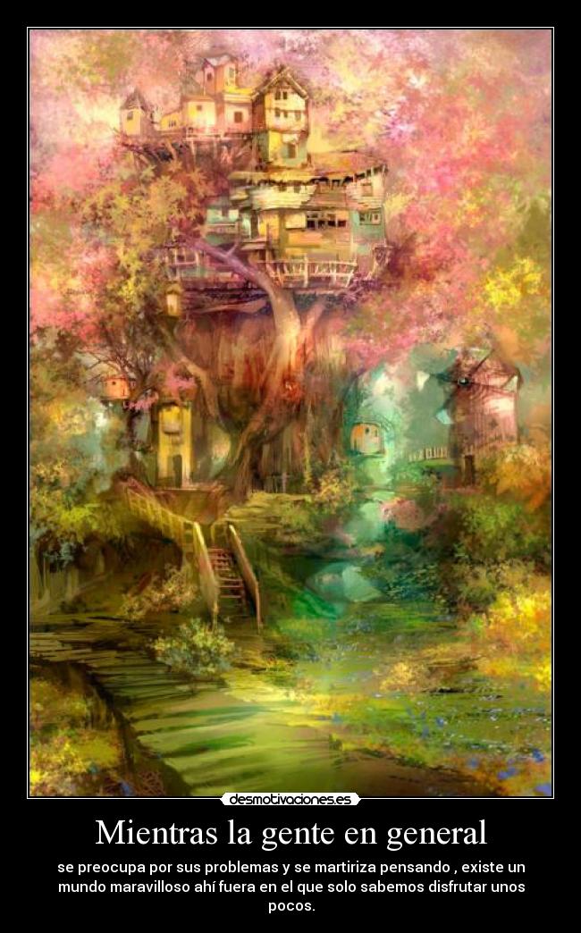 Mientras la gente en general - se preocupa por sus problemas y se martiriza pensando , existe un
mundo maravilloso ahí fuera en el que solo sabemos disfrutar unos
pocos.
