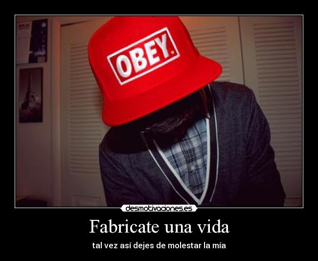 Fabricate una vida - tal vez así dejes de molestar la mía