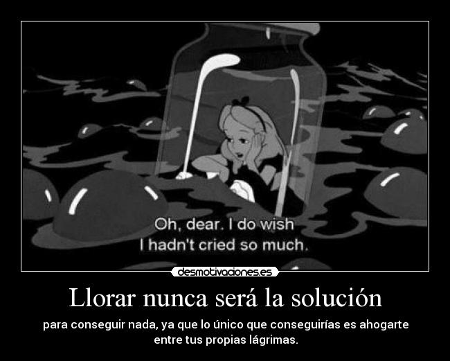Llorar nunca será la solución - para conseguir nada, ya que lo único que conseguirías es ahogarte
entre tus propias lágrimas.
