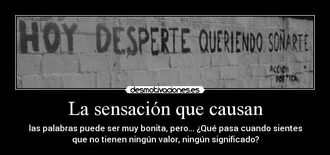 La sensación que causan - las palabras puede ser muy bonita, pero... ¿Qué pasa cuando sientes
que no tienen ningún valor, ningún significado?
